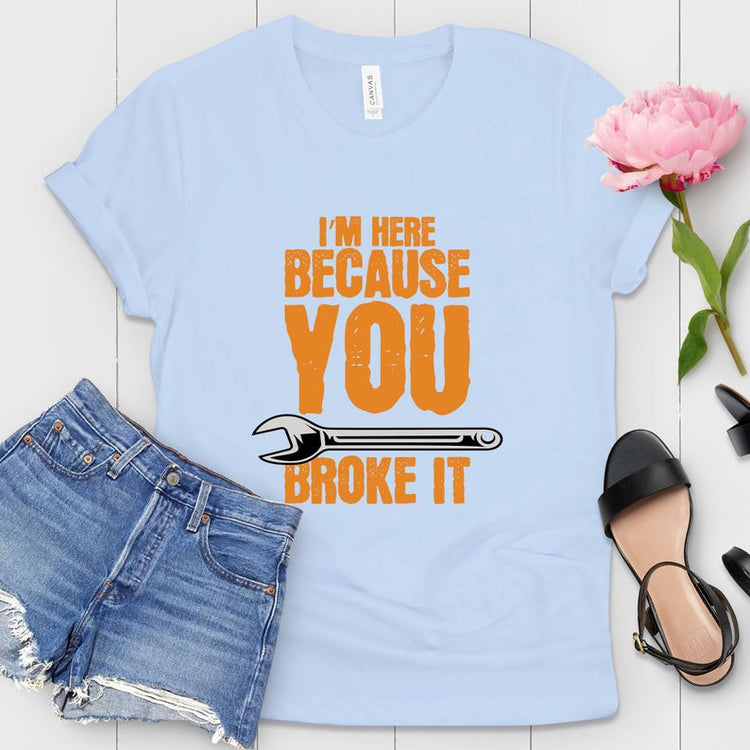 I'm Here Because You Broke It Shirt