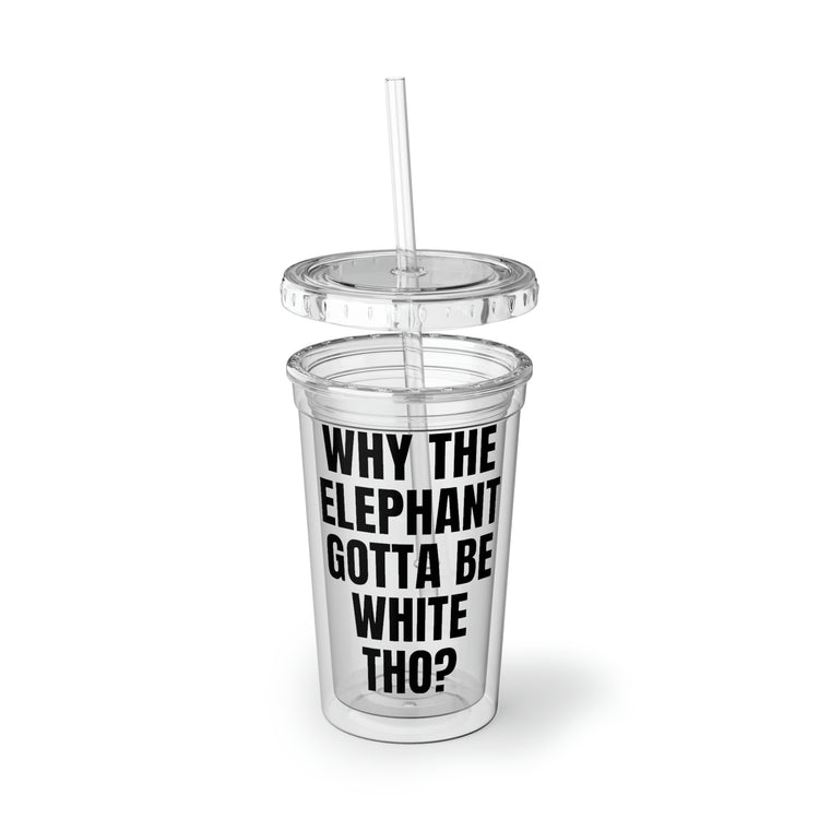 16oz Plastic Cup Funny Saying Why The Elephant Gotta Be White Sarcasm Gag Elephants Novelty Women Men Fun Pun Wife