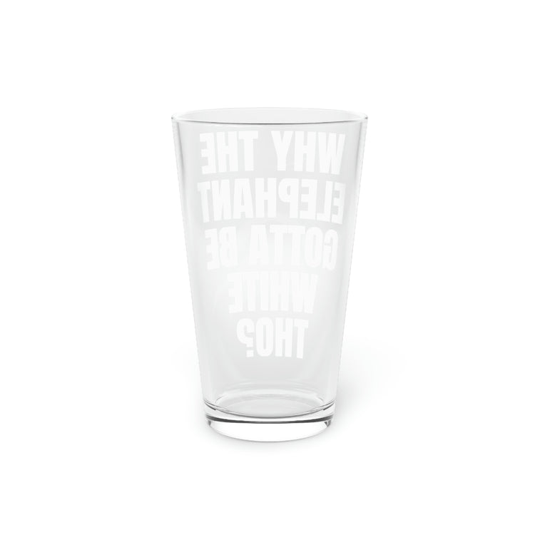 Beer Glass Pint 16oz Funny Saying Why The Elephant Gotta Be White Sarcasm Gags Elephants Women Men Fun Pun Wife