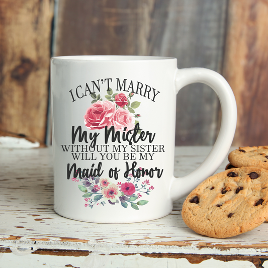 I Can't Marry My Mister Without My Sister Will You Be My Maid Of Honor Mug