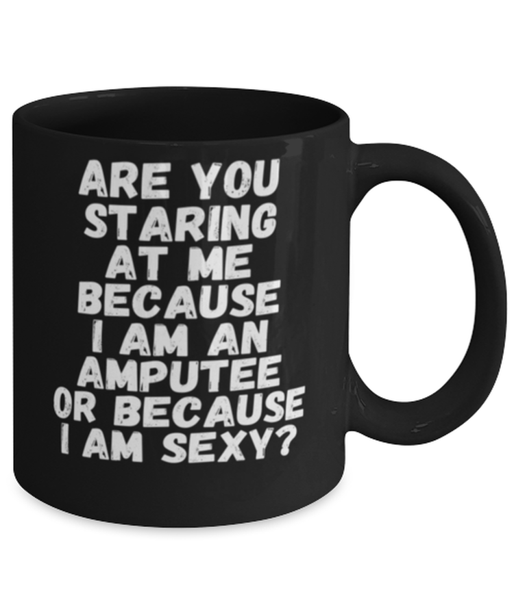 Coffee Mug Funny Are You Staring At Me Because I Am An Amputee Or Because I Am Sexy Sarcasm