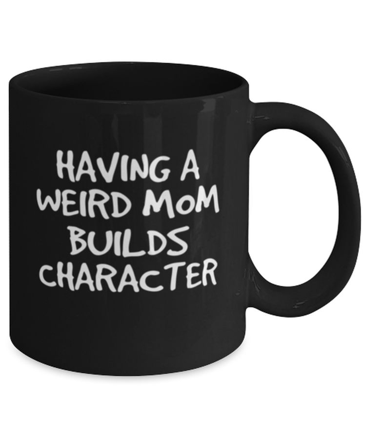 Coffee Mug Funny Having A Weird Mom Builds Character Mother's Day
