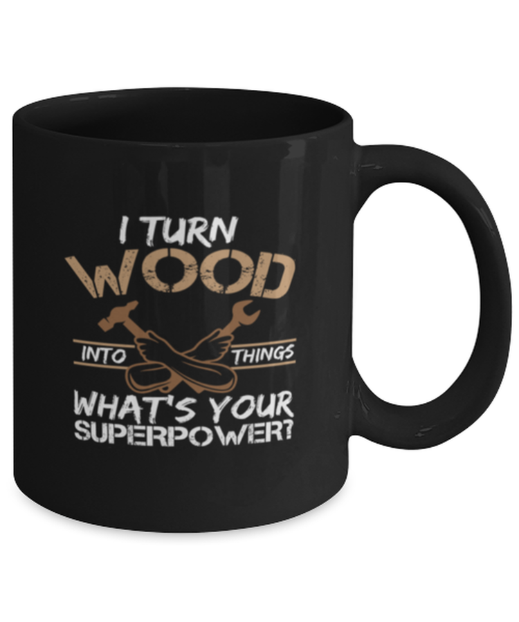 Coffee Mug Funny I Turn Wood Into Things What's Your Superpowers Carpenter