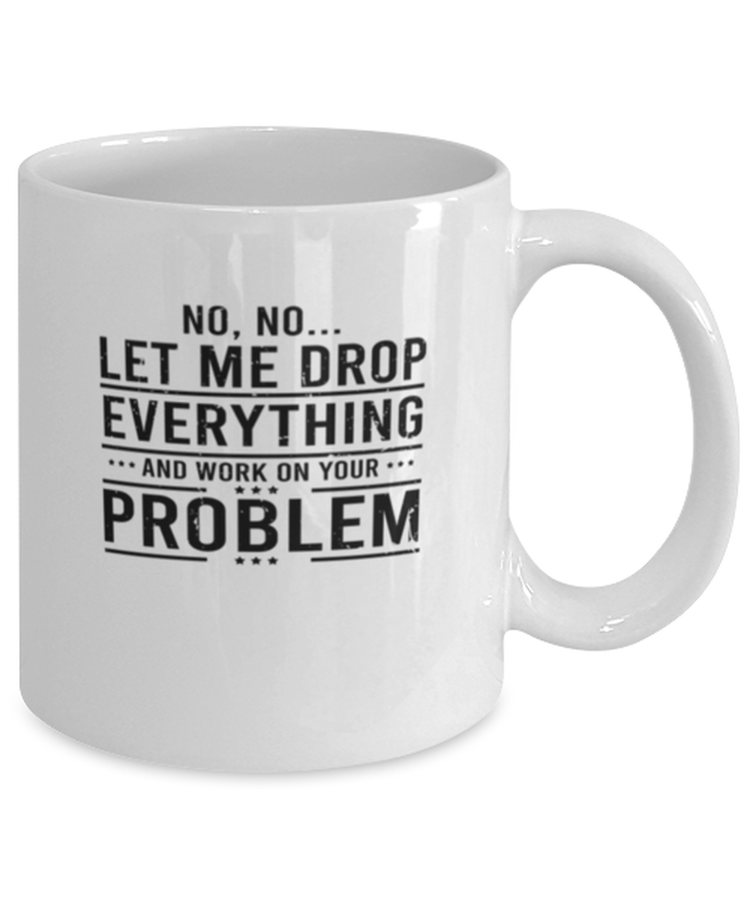 Coffee Mug Funny Let Me Drop Everything And Work On Your Problem Work Sarcasm