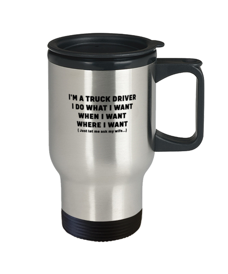 Coffee Travel Mug Funny I'm a truck driver I do what I want when I want where I want just let me ask my wife