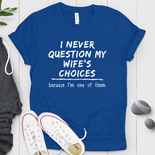 I Never Question My Wife's Choices Because I'm One Of Them Shirt