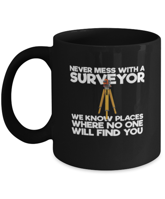 Coffee Mug Funny Never Mess With A Surveyor We Know Places Where No One Will Find You
