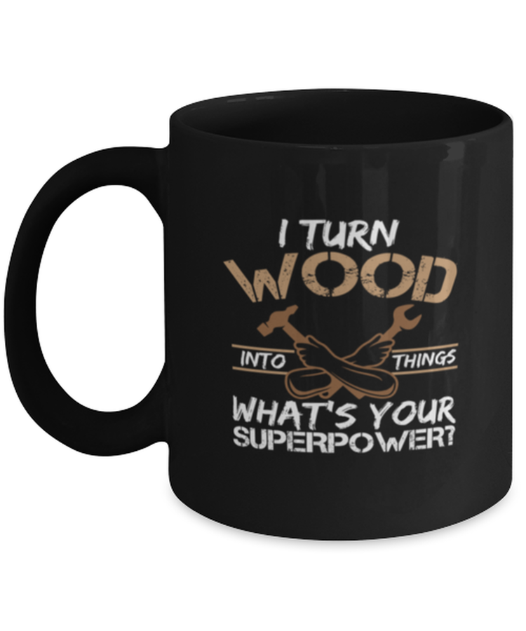 Coffee Mug Funny I Turn Wood Into Things What's Your Superpowers Carpenter