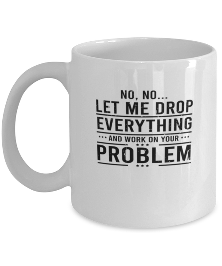Coffee Mug Funny Let Me Drop Everything And Work On Your Problem Work Sarcasm
