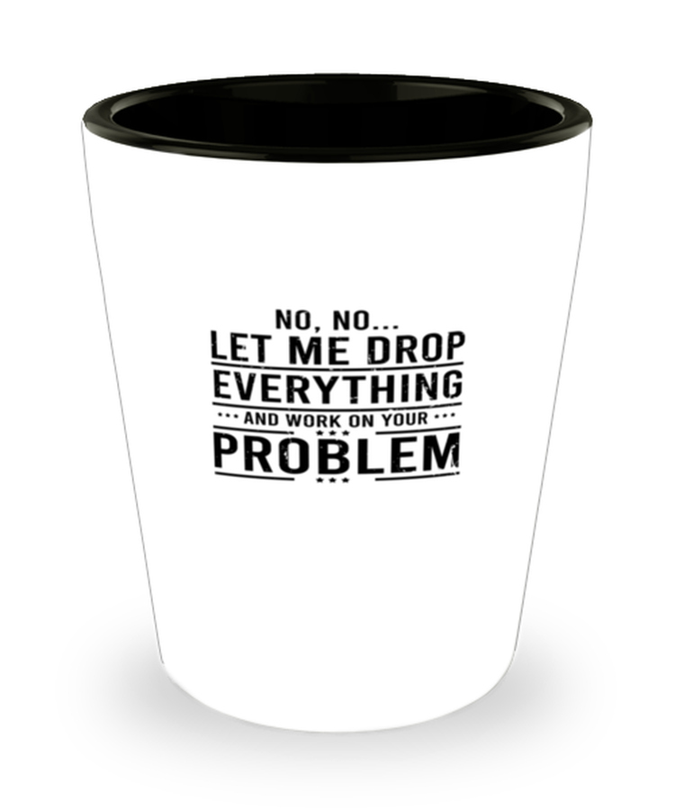 Shot Glass Tequila Mug Funny Let Me Drop Everything And Work On Your Problem Work Sarcasm