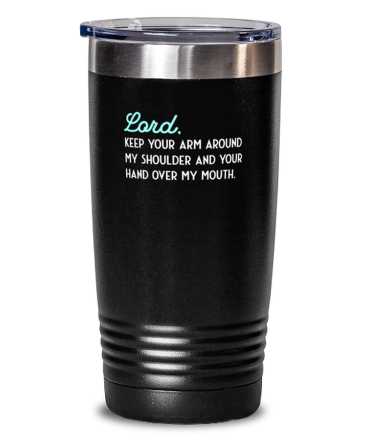 20 oz Tumbler Stainless Steel Funny Lord, Keep Your Arm Around My Shoulder And Your Hand Over My Mouth