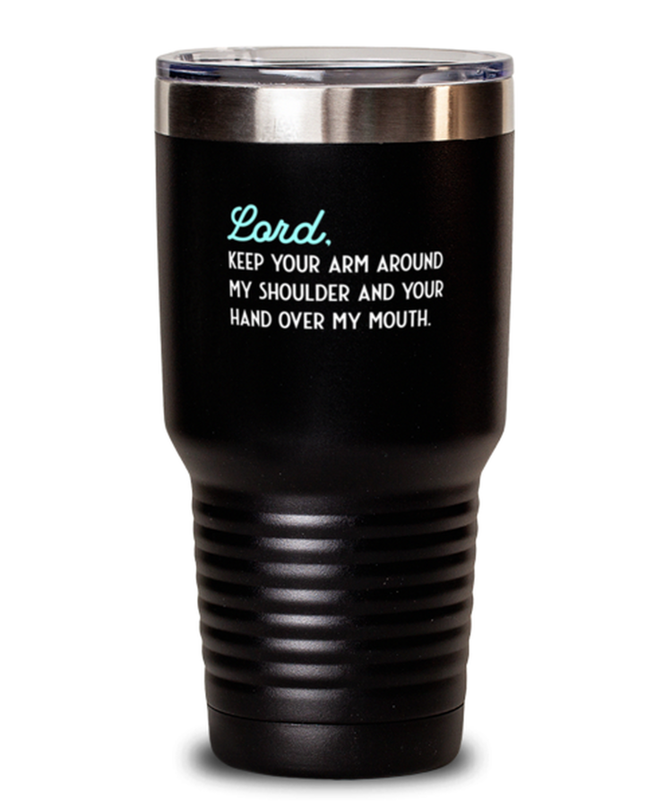 30 oz Tumbler Stainless Steel Funny Lord, Keep Your Arm Around My Shoulder And Your Hand Over My Mouth