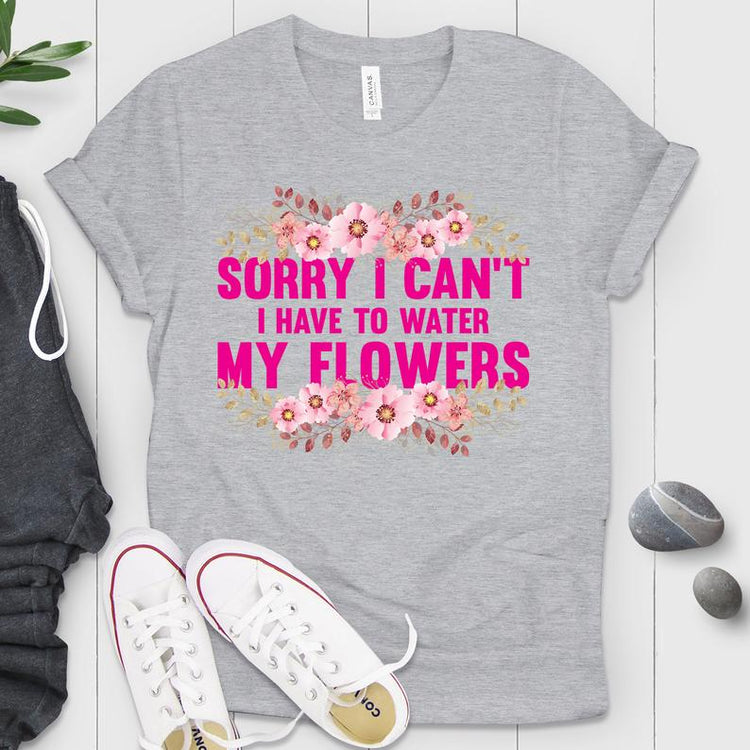 I Can't I Have to Water My Flowers Shirt