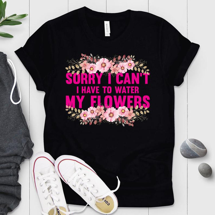 I Can't I Have to Water My Flowers Shirt