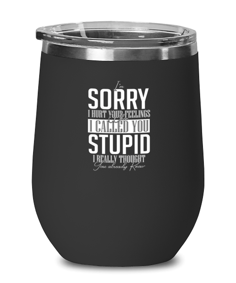 Wine Glass Tumbler Stainless Steel Funny I'm Sorry I Hurt Your Feeling When I Called Stupid